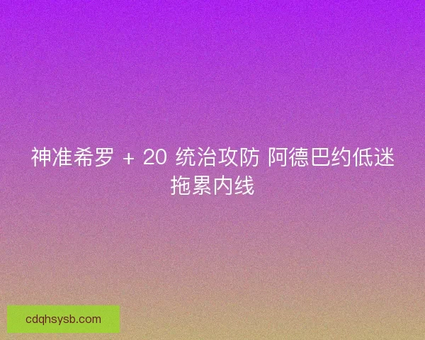 神准希罗 + 20 统治攻防 阿德巴约低迷拖累内线