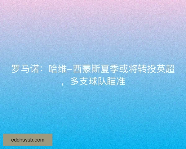 罗马诺：哈维-西蒙斯夏季或将转投英超，多支球队瞄准