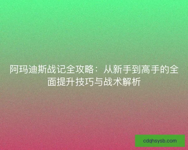 阿玛迪斯战记全攻略：从新手到高手的全面提升技巧与战术解析