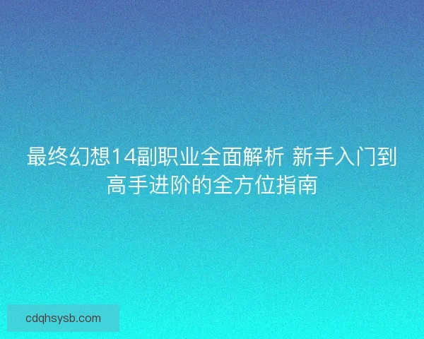 最终幻想14副职业全面解析 新手入门到高手进阶的全方位指南