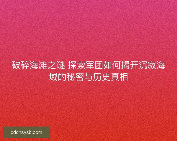 破碎海滩之谜 探索军团如何揭开沉寂海域的秘密与历史真相