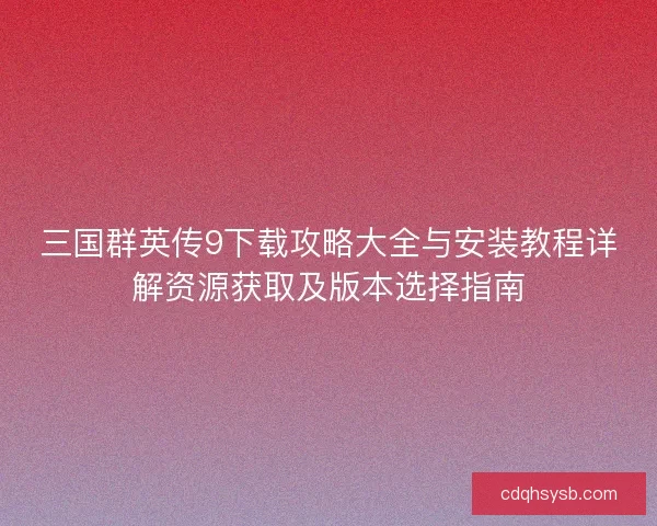 三国群英传9下载攻略大全与安装教程详解资源获取及版本选择指南