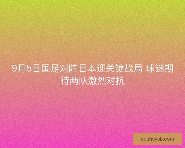 9月5日国足对阵日本迎关键战局 球迷期待两队激烈对抗