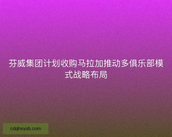 芬威集团计划收购马拉加推动多俱乐部模式战略布局