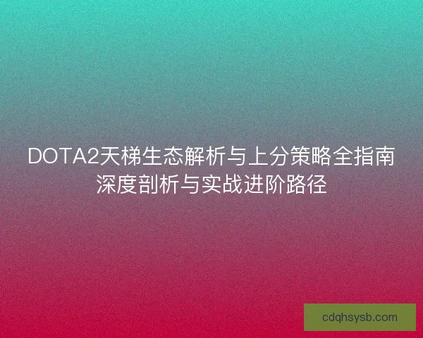 DOTA2天梯生态解析与上分策略全指南深度剖析与实战进阶路径