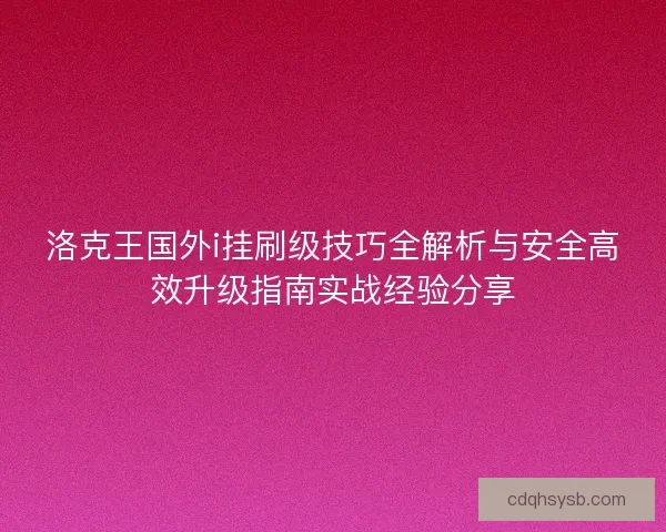 洛克王国外i挂刷级技巧全解析与安全高效升级指南实战经验分享