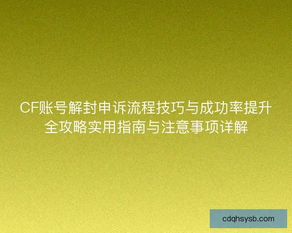 CF账号解封申诉流程技巧与成功率提升全攻略实用指南与注意事项详解