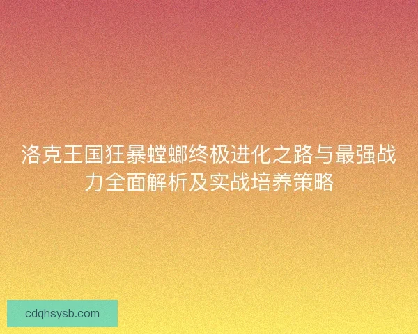 洛克王国狂暴螳螂终极进化之路与最强战力全面解析及实战培养策略