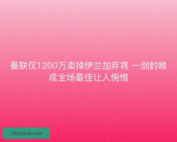 曼联仅1200万卖掉伊兰加弃将 一剑封喉成全场最佳让人惋惜