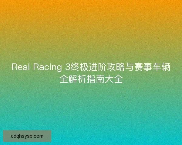 Real Racing 3终极进阶攻略与赛事车辆全解析指南大全